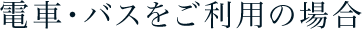 電車・バスをご利用の場合